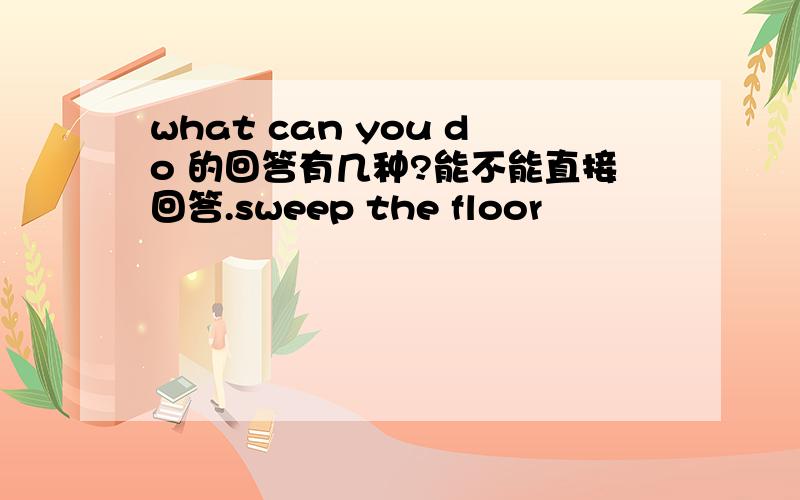 what can you do 的回答有几种?能不能直接回答.sweep the floor