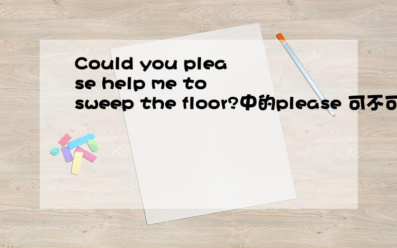 Could you please help me to sweep the floor?中的please 可不可以放句末成Could you help me to sweep the floor please?一楼的 不加可以吗