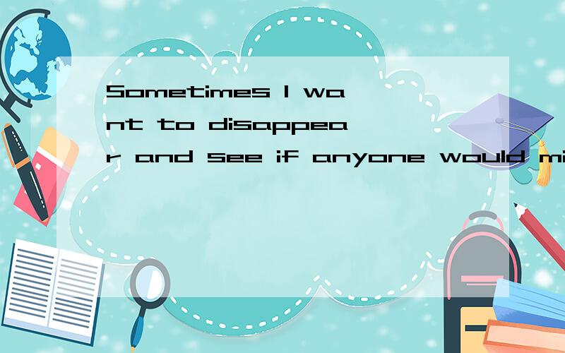 Sometimes I want to disappear and see if anyone would miss me翻译,