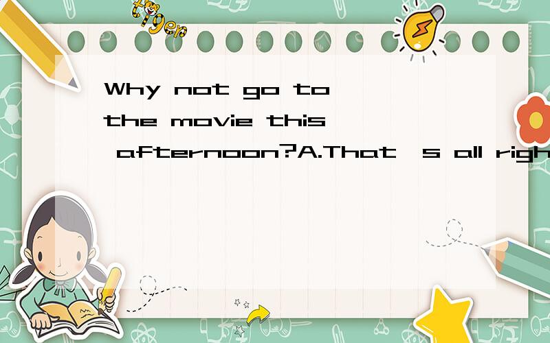 Why not go to the movie this afternoon?A.That's all right.B.Yes,you are right C.Good idea