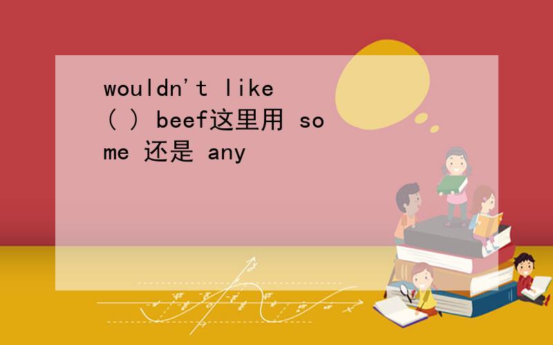 wouldn't like ( ) beef这里用 some 还是 any