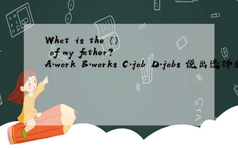 What is the （） of my father?A.work B.works C.job D.jobs 说出选择的理由,