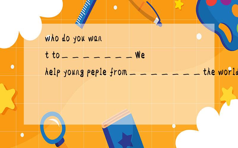 who do you want to_______We help young peple from_______the world find friends.________you _______meet some new friends? just write and tell us about yourself