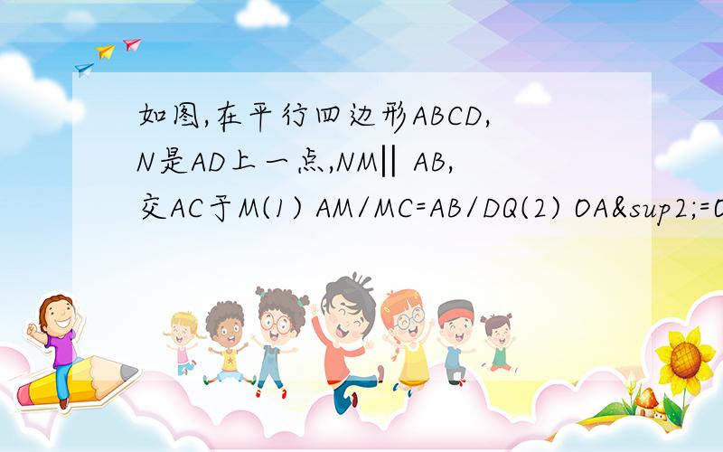 如图,在平行四边形ABCD,N是AD上一点,NM‖AB,交AC于M(1) AM/MC=AB/DQ(2) OA²=OM·OC