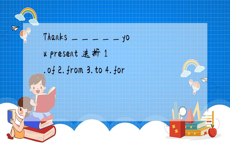 Thanks _____you present 选折 1.of 2.from 3.to 4.for