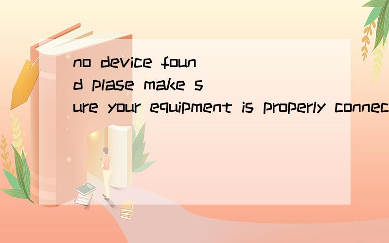 no device found plase make sure your equipment is properly connected是什么意思?