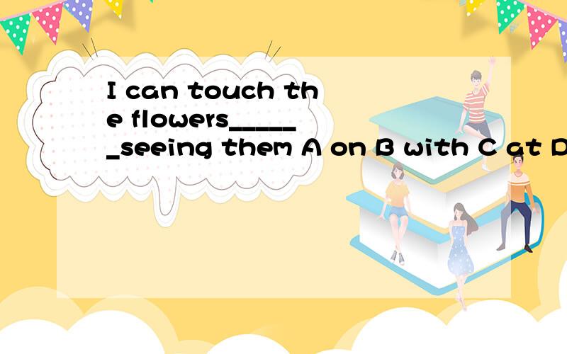 I can touch the flowers______seeing them A on B with C at D without它的考点是什么 如何解题