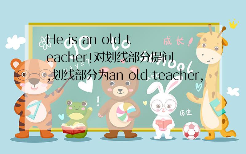 He is an old teacher!对划线部分提问,划线部分为an old teacher,