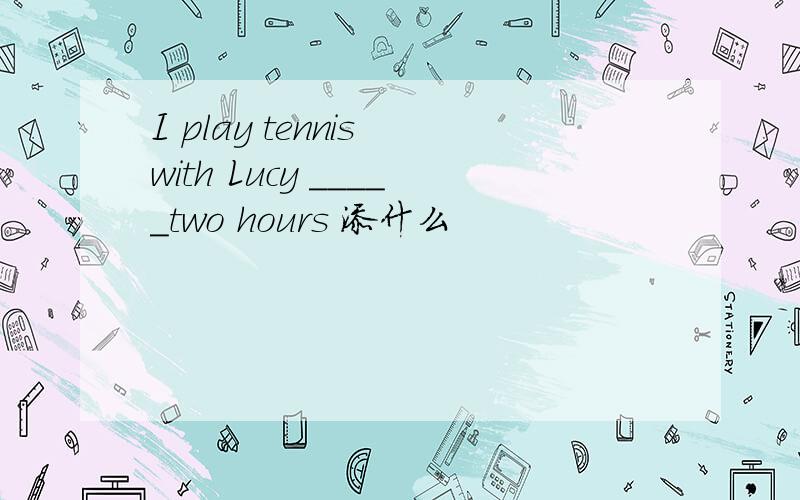 I play tennis with Lucy _____two hours 添什么