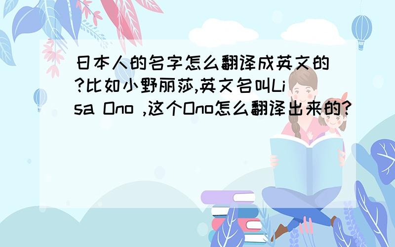 日本人的名字怎么翻译成英文的?比如小野丽莎,英文名叫Lisa Ono ,这个Ono怎么翻译出来的?