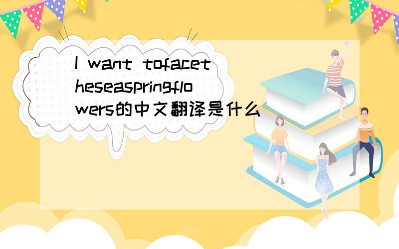 I want tofacetheseaspringflowers的中文翻译是什么
