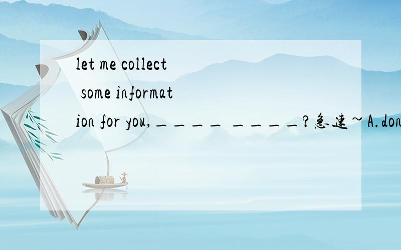 let me collect some information for you,____ ____?急速~A.don't you B.will you C.do you D.shall we