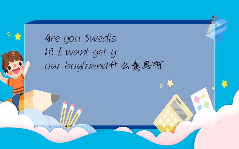 Are you Swedish?I want get your boyfriend什么意思啊