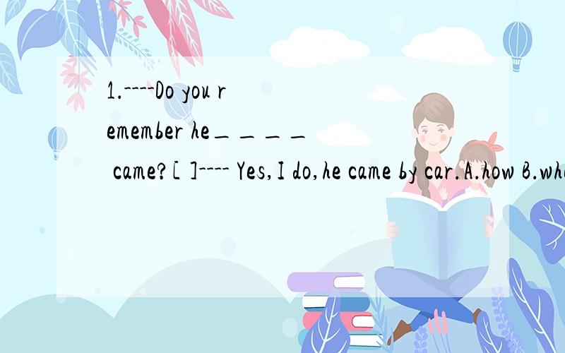 1．----Do you remember he____ came?[ ]---- Yes,I do,he came by car.A．how B．when C．that D．if请选择并说明