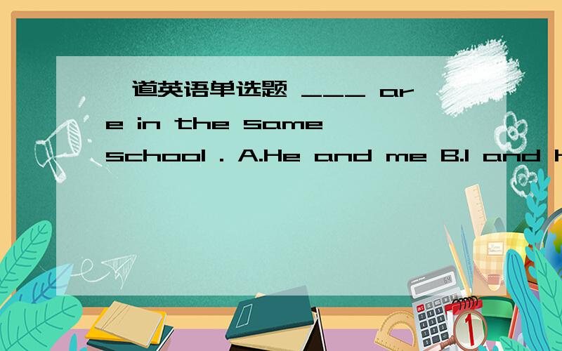 一道英语单选题 ___ are in the same school . A.He and me B.I and him C.He and I D.Him and me