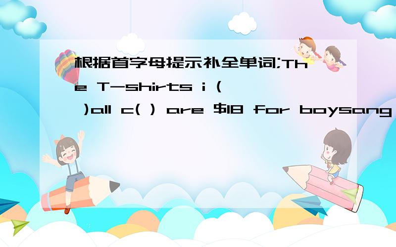 根据首字母提示补全单词;The T-shirts i ( )all c( ) are $18 for boysang girls