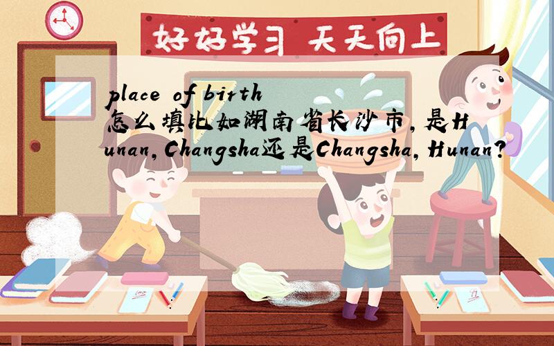 place of birth怎么填比如湖南省长沙市,是Hunan,Changsha还是Changsha,Hunan?