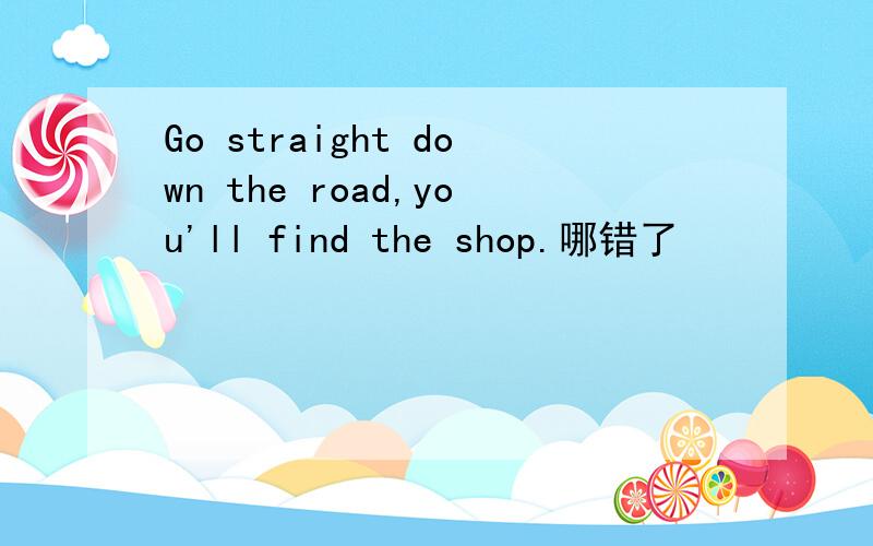 Go straight down the road,you'll find the shop.哪错了