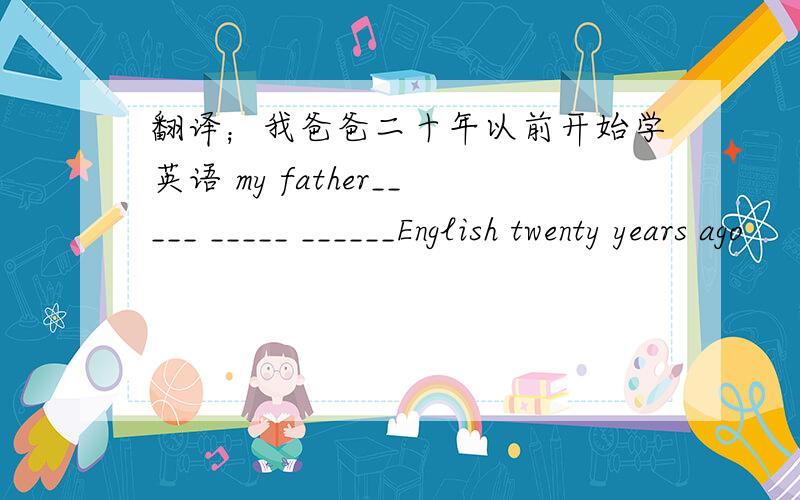翻译；我爸爸二十年以前开始学英语 my father_____ _____ ______English twenty years ago