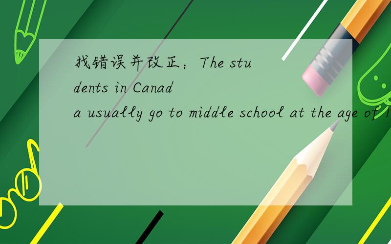 找错误并改正：The students in Canada usually go to middle school at the age of 13 and 14.
