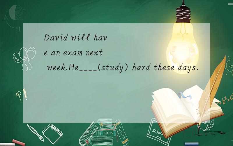 David will have an exam next week.He____(study) hard these days.