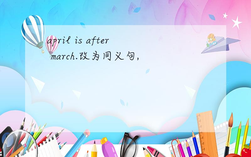 april is after march.改为同义句,