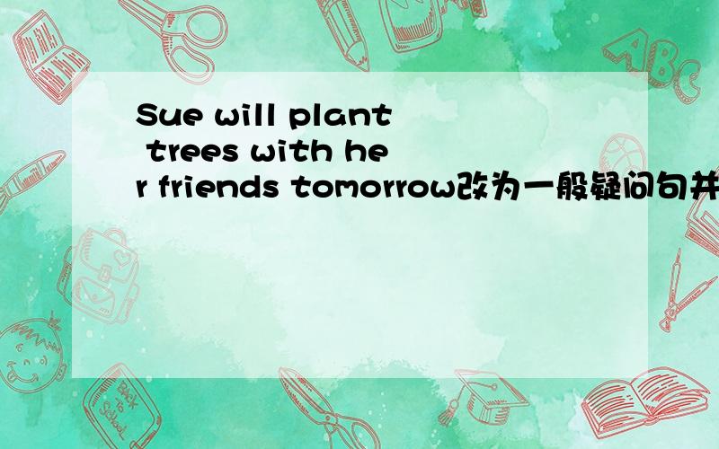 Sue will plant trees with her friends tomorrow改为一般疑问句并作否定回答