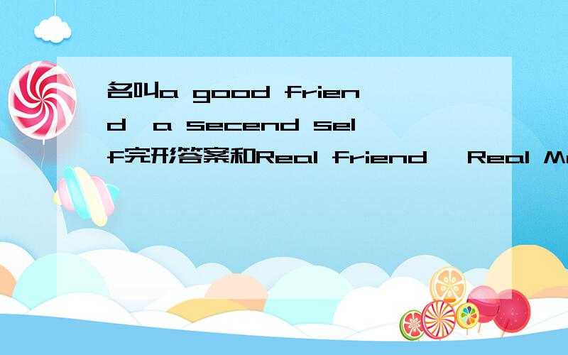 名叫a good friend,a secend self完形答案和Real friend ,Real Meaning阅读的答案