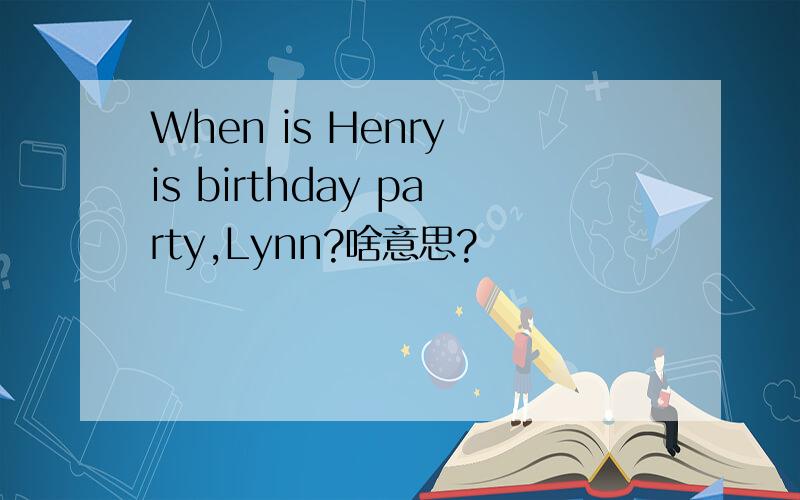 When is Henry is birthday party,Lynn?啥意思?