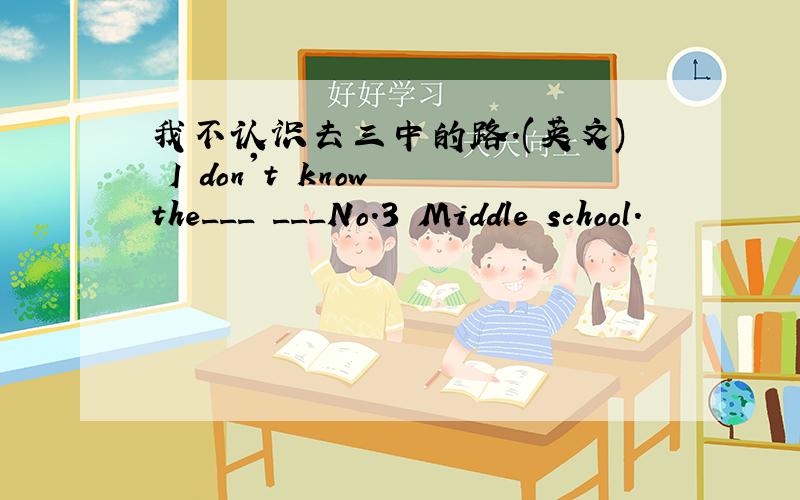 我不认识去三中的路.(英文) I don't know the___ ___No.3 Middle school.
