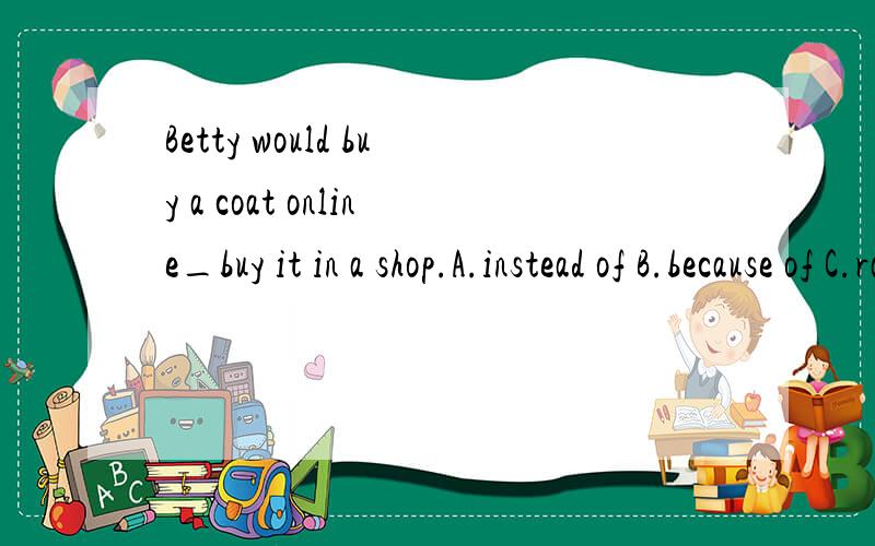 Betty would buy a coat online_buy it in a shop.A.instead of B.because of C.rather than D.prefer to