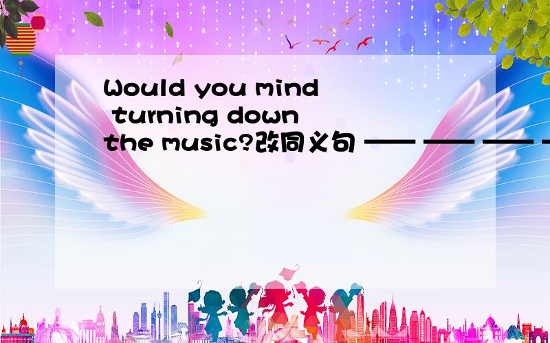 Would you mind turning down the music?改同义句 —— —— —— —— down the music?