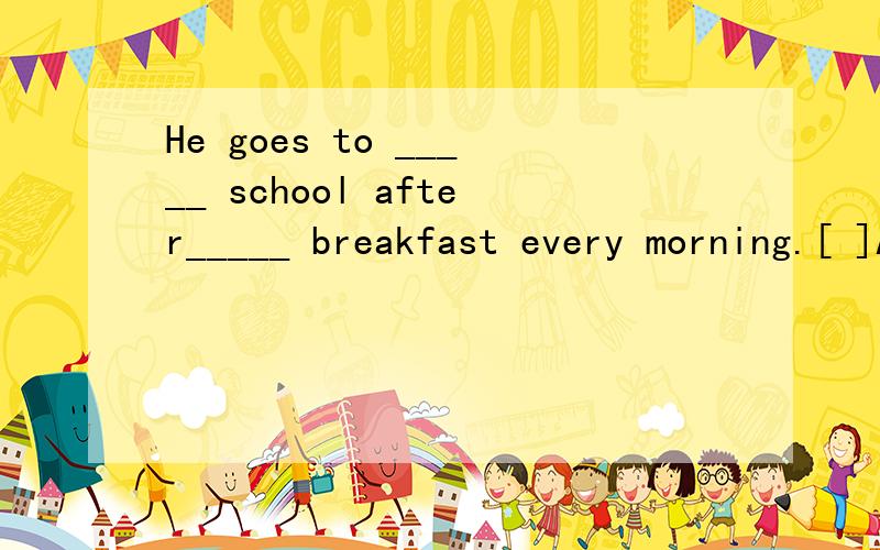 He goes to _____ school after_____ breakfast every morning.[ ]A.the,the B./,/ C./,the D.the,/