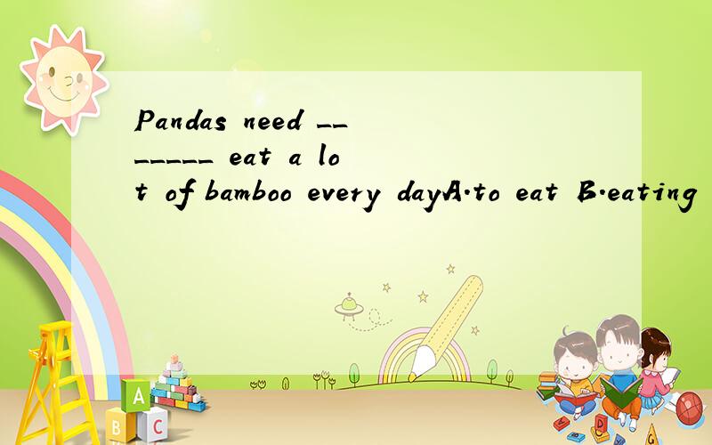 Pandas need _______ eat a lot of bamboo every dayA.to eat B.eating C.ate D.eat 是A还是B 为什么