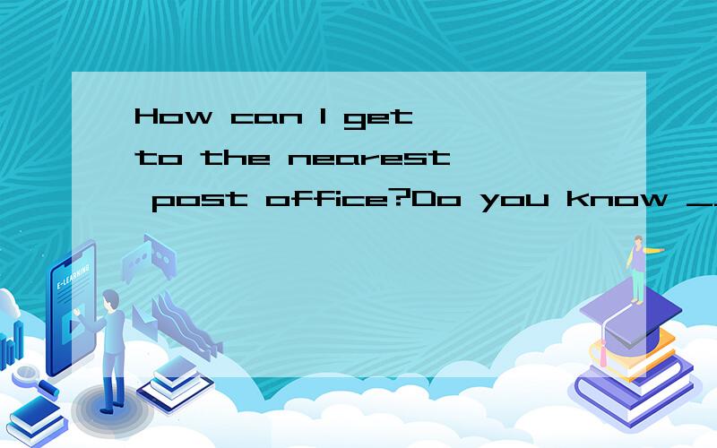 How can I get to the nearest post office?Do you know _____ _____to the nearest post office?