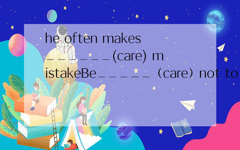 he often makes______(care) mistakeBe_____（care）not to swim in this riverhe writes as____(care)as Marywho is _______________ (care) of the two boys?