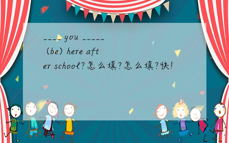 ____ you _____ (be) here after school?怎么填?怎么填?快!