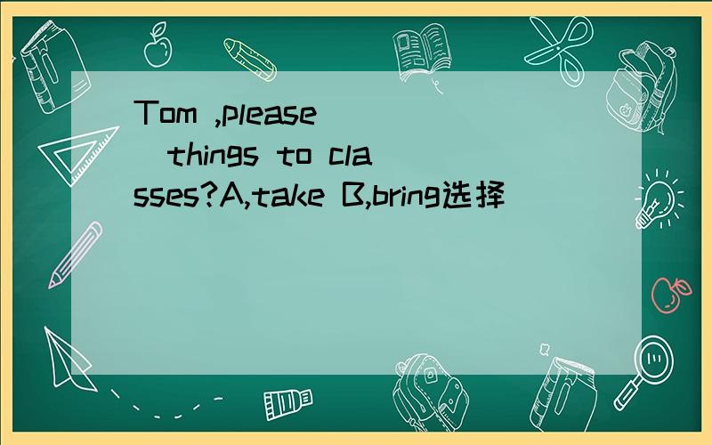 Tom ,please ( )things to classes?A,take B,bring选择