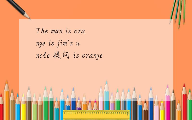 The man is orange is jim's uncle 提问 is orange