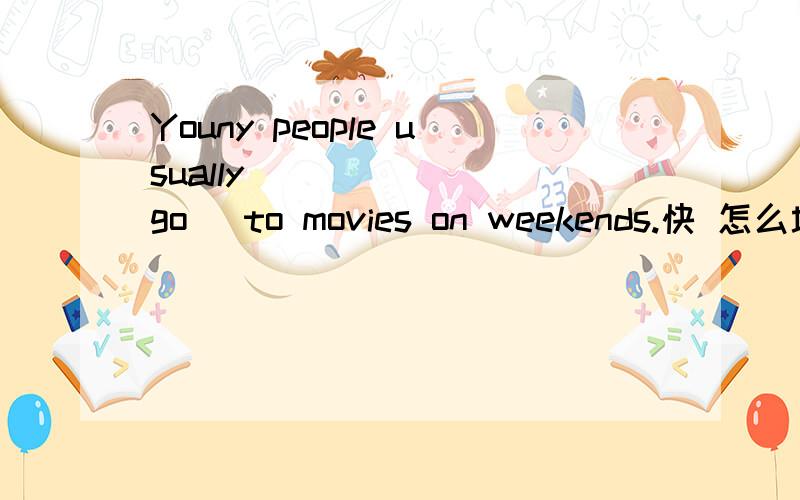 Youny people usually ______(go) to movies on weekends.快 怎么填?