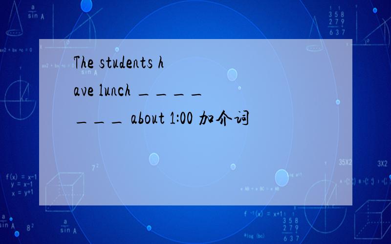 The students have lunch _______ about 1:00 加介词
