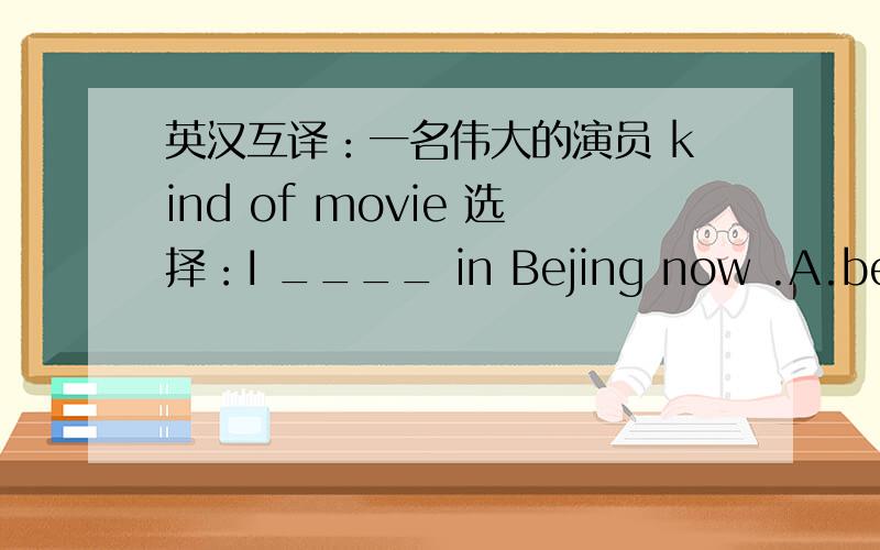 英汉互译：一名伟大的演员 kind of movie 选择：I ____ in Bejing now .A.be B.amHe's _____ great actor.A.a B.anI often go to movies______my friend.A.and B.or C.for D.but改错：I （want） （go） to （a movie）（with）you.A B C D(