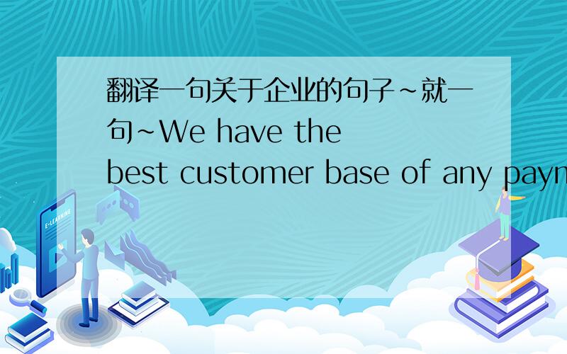 翻译一句关于企业的句子~就一句~We have the best customer base of any payments company.