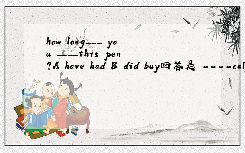how long___ you ____this pen?A have had B did buy回答是 ----only one day.可是回答里的时间没有for引导