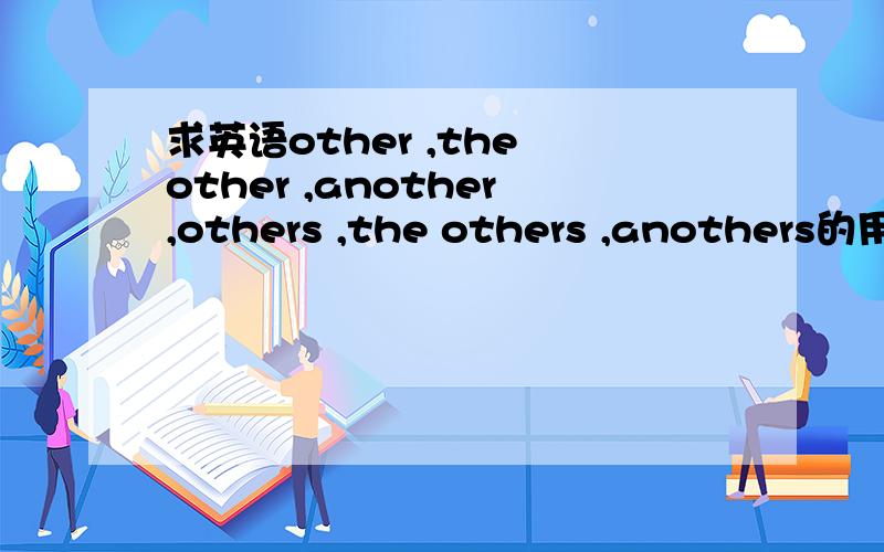 求英语other ,the other ,another,others ,the others ,anothers的用法及后面要加什么词,