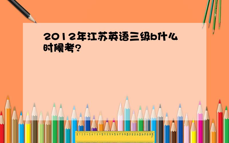 2012年江苏英语三级b什么时候考?