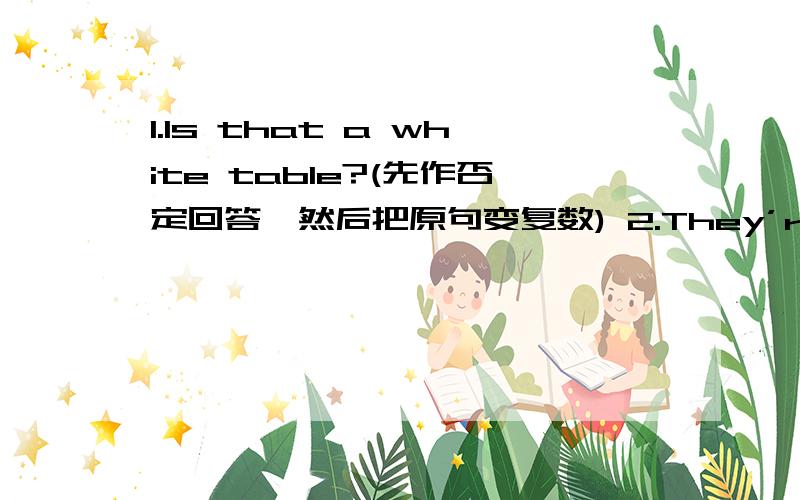 1.Is that a white table?(先作否定回答,然后把原句变复数) 2.They’re our pen friends.(变单数) 3.