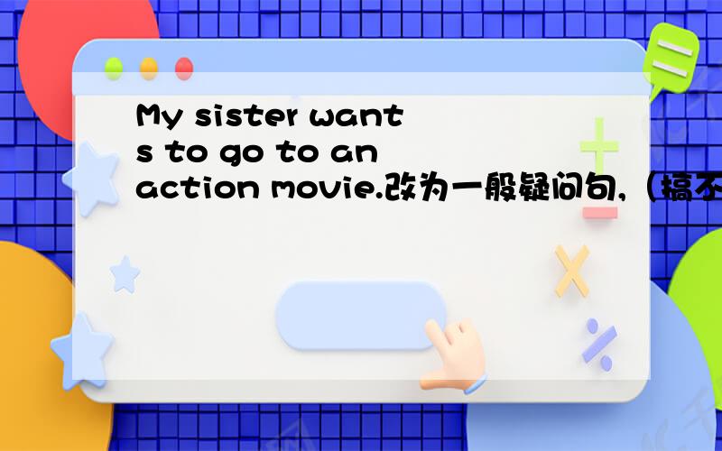 My sister wants to go to an action movie.改为一般疑问句,（搞不懂什么时候用does/do)耐心解答啊