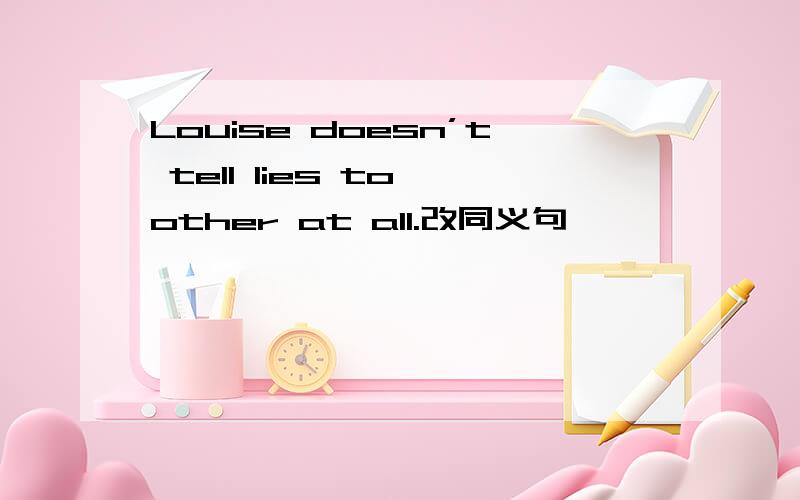 Louise doesn’t tell lies to other at all.改同义句