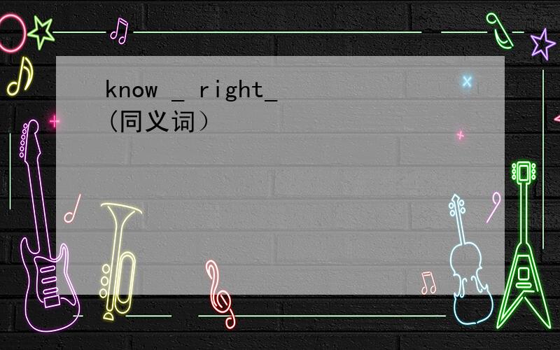 know _ right_ (同义词）